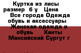 Куртка из лисы 46 размер  б/у › Цена ­ 4 500 - Все города Одежда, обувь и аксессуары » Женская одежда и обувь   . Ханты-Мансийский,Сургут г.